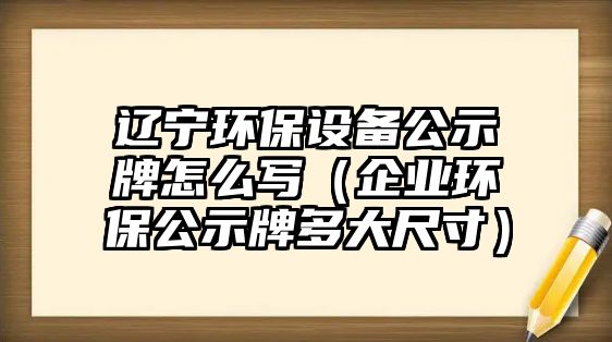 遼寧環(huán)保設(shè)備公示牌怎么寫（企業(yè)環(huán)保公示牌多大尺寸）