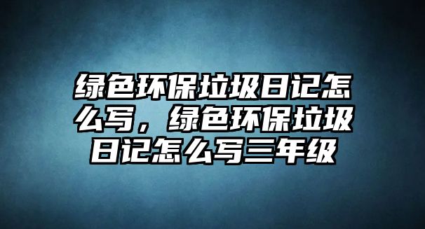 綠色環(huán)保垃圾日記怎么寫，綠色環(huán)保垃圾日記怎么寫三年級(jí)