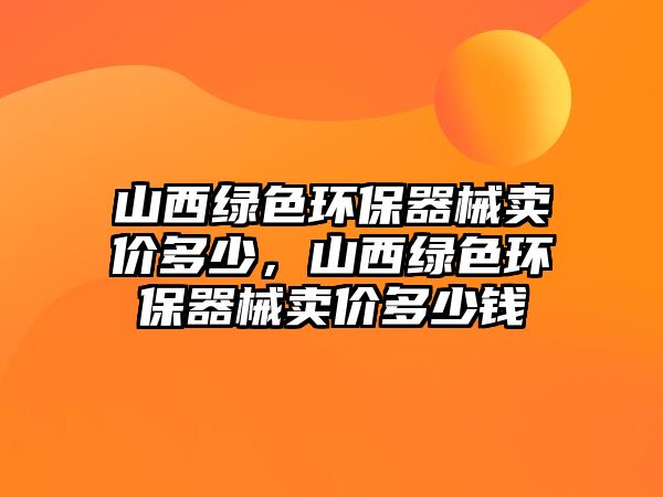 山西綠色環(huán)保器械賣價(jià)多少，山西綠色環(huán)保器械賣價(jià)多少錢