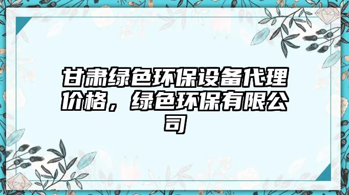 甘肅綠色環(huán)保設(shè)備代理價(jià)格，綠色環(huán)保有限公司