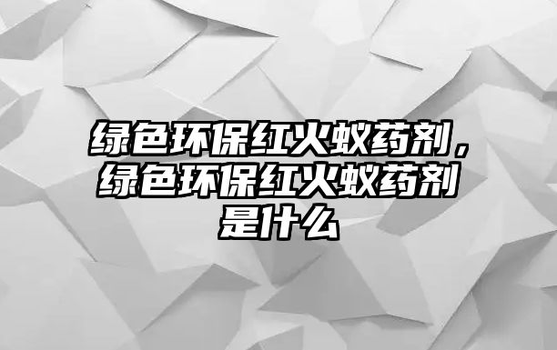 綠色環(huán)保紅火蟻藥劑，綠色環(huán)保紅火蟻藥劑是什么