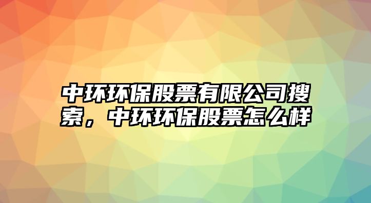 中環(huán)環(huán)保股票有限公司搜索，中環(huán)環(huán)保股票怎么樣