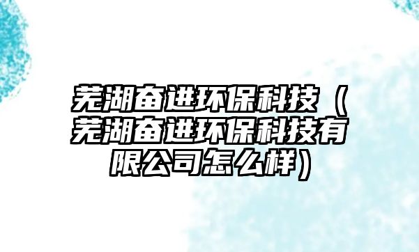 蕪湖奮進環(huán)?？萍迹ㄊ徍^進環(huán)保科技有限公司怎么樣）