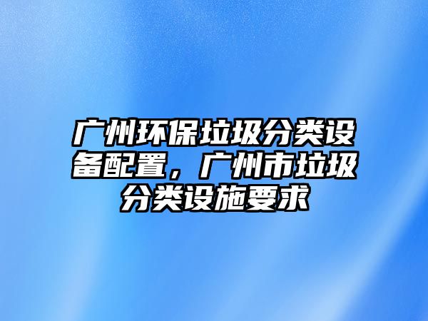 廣州環(huán)保垃圾分類設(shè)備配置，廣州市垃圾分類設(shè)施要求