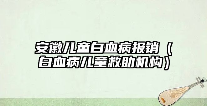 安徽兒童白血病報銷（白血病兒童救助機構(gòu)）