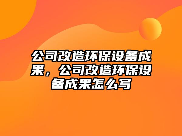 公司改造環(huán)保設(shè)備成果，公司改造環(huán)保設(shè)備成果怎么寫(xiě)