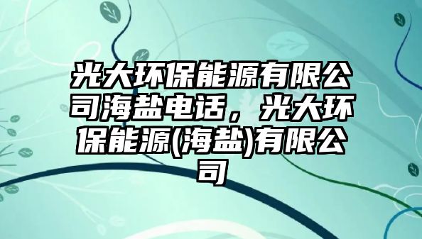 光大環(huán)保能源有限公司海鹽電話，光大環(huán)保能源(海鹽)有限公司