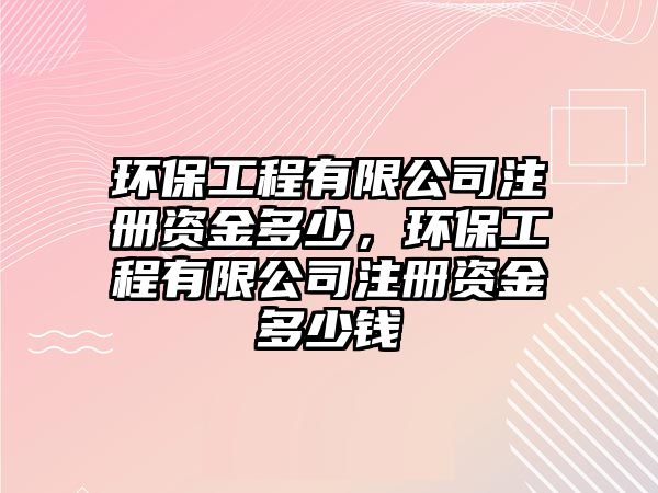 環(huán)保工程有限公司注冊(cè)資金多少，環(huán)保工程有限公司注冊(cè)資金多少錢