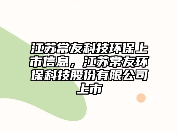 江蘇常友科技環(huán)保上市信息，江蘇常友環(huán)?？萍脊煞萦邢薰旧鲜? class=