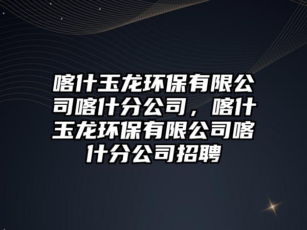 喀什玉龍環(huán)保有限公司喀什分公司，喀什玉龍環(huán)保有限公司喀什分公司招聘