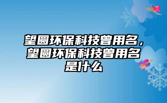 望圓環(huán)?？萍荚妹?，望圓環(huán)保科技曾用名是什么