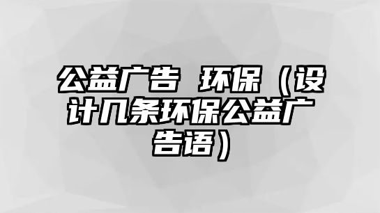 公益廣告 環(huán)保（設(shè)計(jì)幾條環(huán)保公益廣告語）