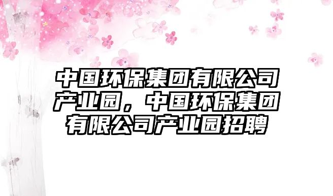 中國環(huán)保集團(tuán)有限公司產(chǎn)業(yè)園，中國環(huán)保集團(tuán)有限公司產(chǎn)業(yè)園招聘