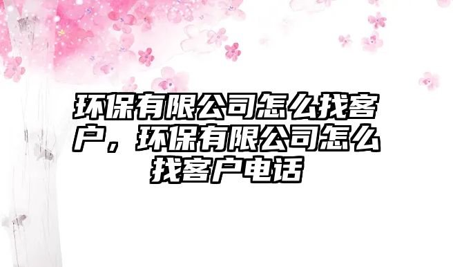 環(huán)保有限公司怎么找客戶，環(huán)保有限公司怎么找客戶電話