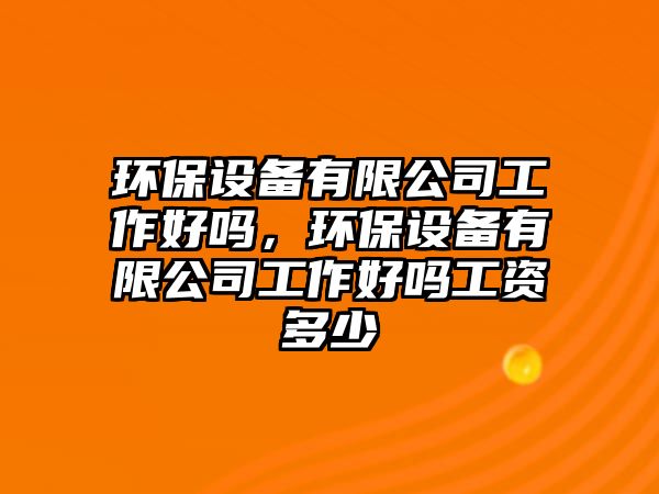 環(huán)保設備有限公司工作好嗎，環(huán)保設備有限公司工作好嗎工資多少