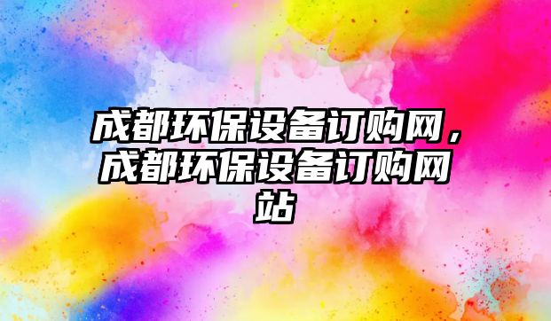 成都環(huán)保設(shè)備訂購網(wǎng)，成都環(huán)保設(shè)備訂購網(wǎng)站