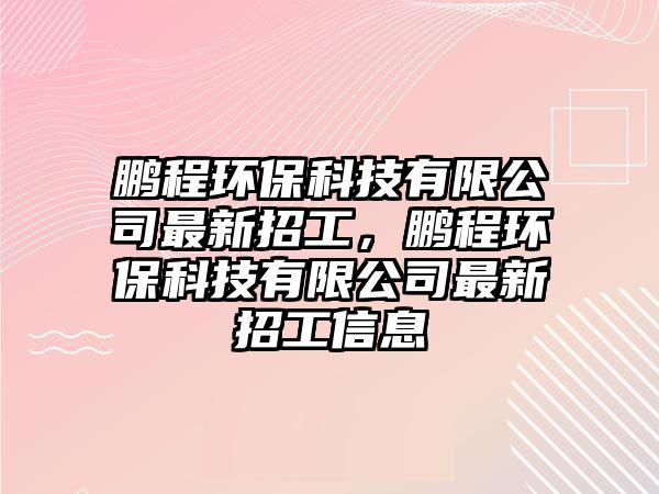 鵬程環(huán)保科技有限公司最新招工，鵬程環(huán)?？萍加邢薰咀钚抡泄ば畔?/> 
									</a>
									<h4 class=