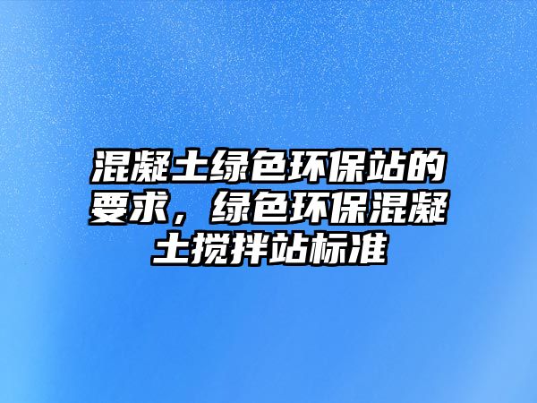 混凝土綠色環(huán)保站的要求，綠色環(huán)?；炷翑嚢枵緲?biāo)準(zhǔn)