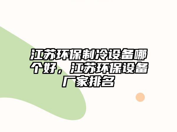 江蘇環(huán)保制冷設(shè)備哪個(gè)好，江蘇環(huán)保設(shè)備廠家排名