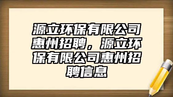 源立環(huán)保有限公司惠州招聘，源立環(huán)保有限公司惠州招聘信息