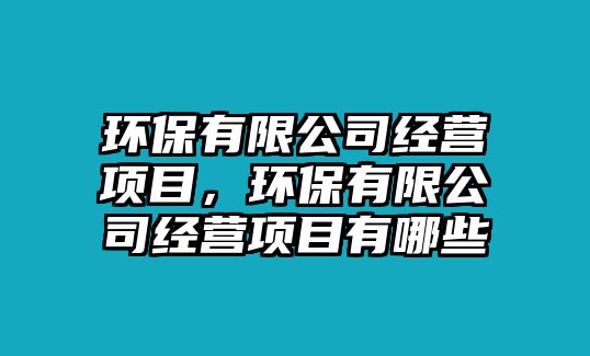 環(huán)保有限公司經營項目，環(huán)保有限公司經營項目有哪些