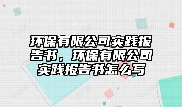 環(huán)保有限公司實踐報告書，環(huán)保有限公司實踐報告書怎么寫