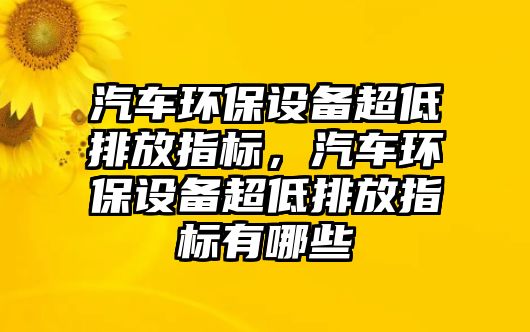 汽車環(huán)保設(shè)備超低排放指標(biāo)，汽車環(huán)保設(shè)備超低排放指標(biāo)有哪些