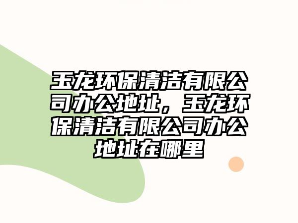 玉龍環(huán)保清潔有限公司辦公地址，玉龍環(huán)保清潔有限公司辦公地址在哪里