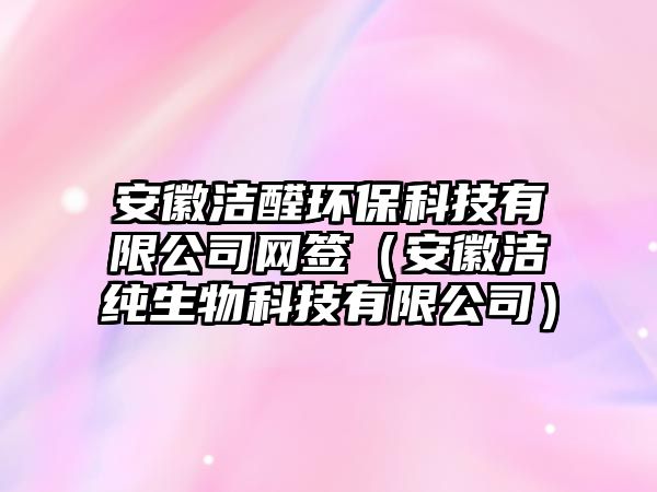 安徽潔醛環(huán)?？萍加邢薰揪W(wǎng)簽（安徽潔純生物科技有限公司）