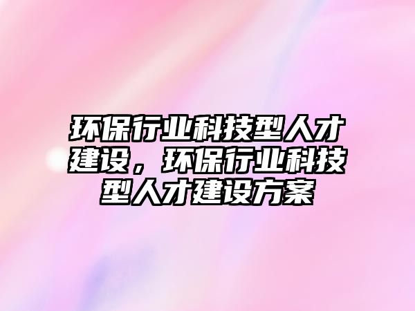 環(huán)保行業(yè)科技型人才建設，環(huán)保行業(yè)科技型人才建設方案