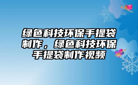 綠色科技環(huán)保手提袋制作，綠色科技環(huán)保手提袋制作視頻