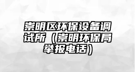 崇明區(qū)環(huán)保設備調(diào)試所（崇明環(huán)保局舉報電話）