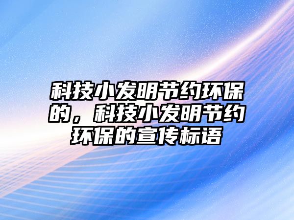 科技小發(fā)明節(jié)約環(huán)保的，科技小發(fā)明節(jié)約環(huán)保的宣傳標(biāo)語