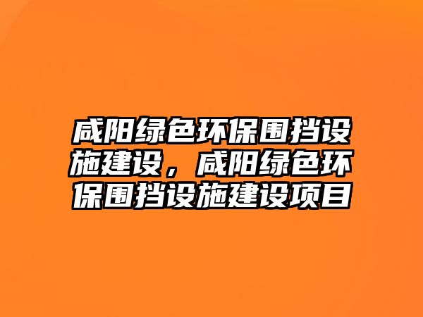 咸陽綠色環(huán)保圍擋設(shè)施建設(shè)，咸陽綠色環(huán)保圍擋設(shè)施建設(shè)項目