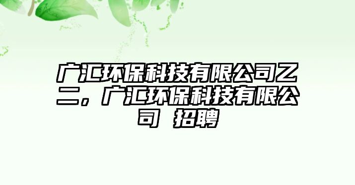 廣匯環(huán)?？萍加邢薰疽叶?，廣匯環(huán)保科技有限公司 招聘