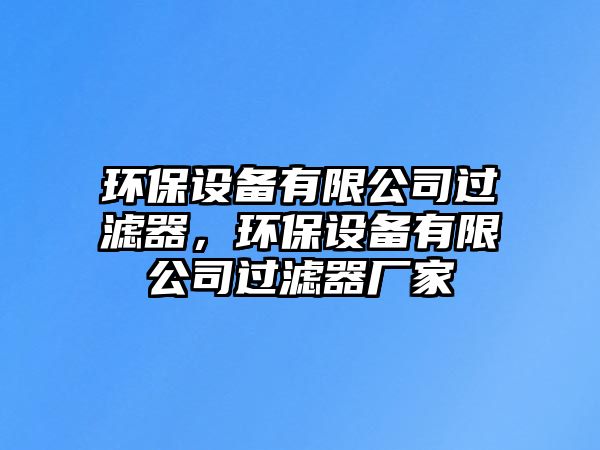 環(huán)保設(shè)備有限公司過濾器，環(huán)保設(shè)備有限公司過濾器廠家