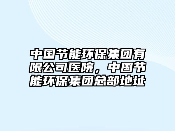 中國節(jié)能環(huán)保集團(tuán)有限公司醫(yī)院，中國節(jié)能環(huán)保集團(tuán)總部地址