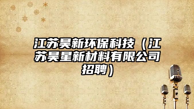 江蘇昊新環(huán)?？萍迹ńK昊星新材料有限公司招聘）