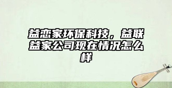 益戀家環(huán)保科技，益聯(lián)益家公司現(xiàn)在情況怎么樣