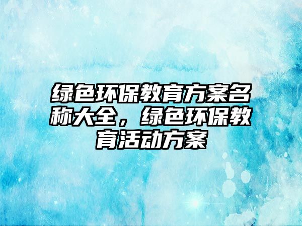 綠色環(huán)保教育方案名稱大全，綠色環(huán)保教育活動方案