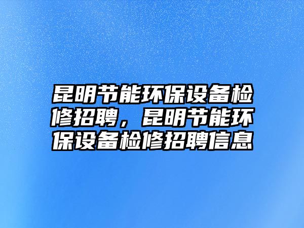 昆明節(jié)能環(huán)保設備檢修招聘，昆明節(jié)能環(huán)保設備檢修招聘信息