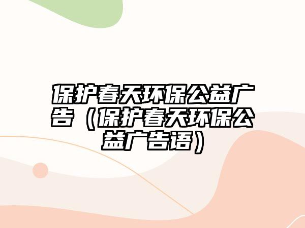 保護(hù)春天環(huán)保公益廣告（保護(hù)春天環(huán)保公益廣告語(yǔ)）