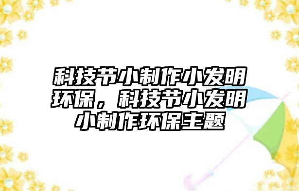 科技節(jié)小制作小發(fā)明環(huán)保，科技節(jié)小發(fā)明小制作環(huán)保主題