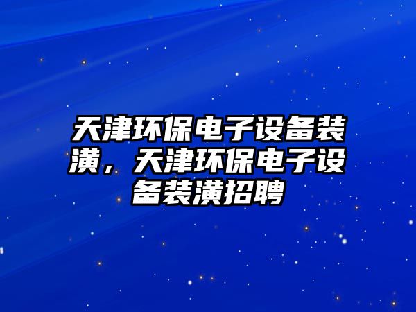 天津環(huán)保電子設備裝潢，天津環(huán)保電子設備裝潢招聘