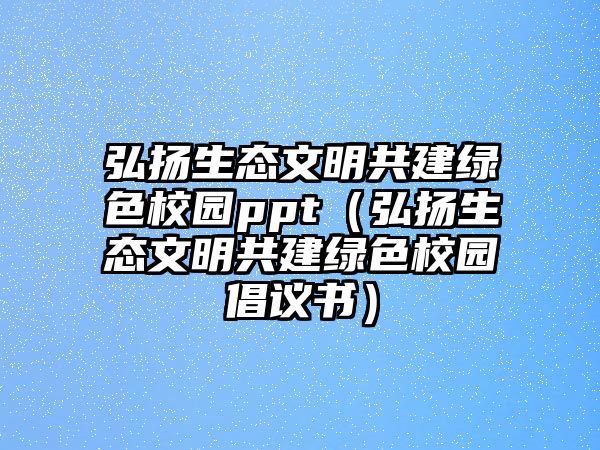 弘揚(yáng)生態(tài)文明共建綠色校園ppt（弘揚(yáng)生態(tài)文明共建綠色校園倡議書）