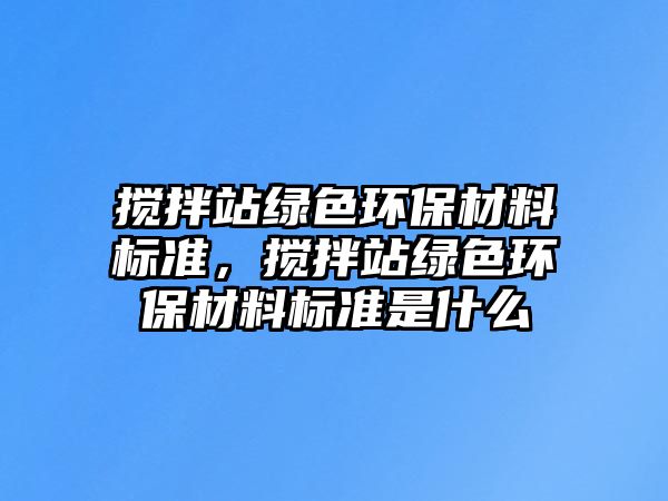 攪拌站綠色環(huán)保材料標(biāo)準(zhǔn)，攪拌站綠色環(huán)保材料標(biāo)準(zhǔn)是什么