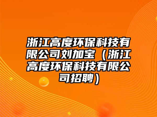 浙江高度環(huán)保科技有限公司劉加寶（浙江高度環(huán)?？萍加邢薰菊衅福? class=