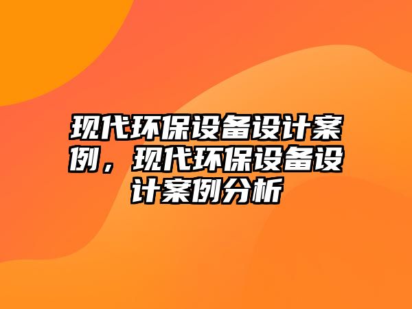 現(xiàn)代環(huán)保設備設計案例，現(xiàn)代環(huán)保設備設計案例分析