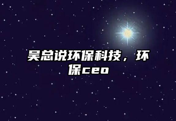 吳總說環(huán)?？萍?，環(huán)保ceo