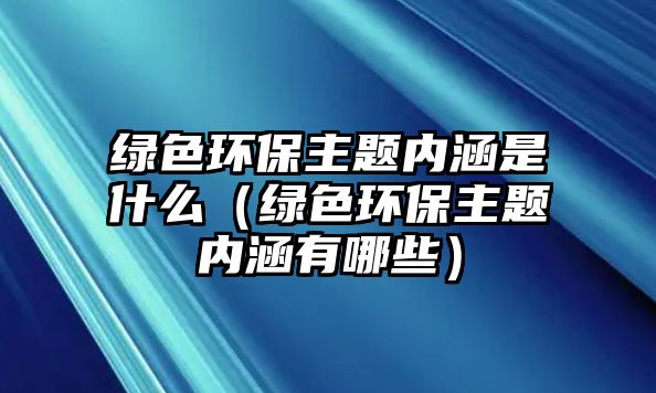 綠色環(huán)保主題內(nèi)涵是什么（綠色環(huán)保主題內(nèi)涵有哪些）